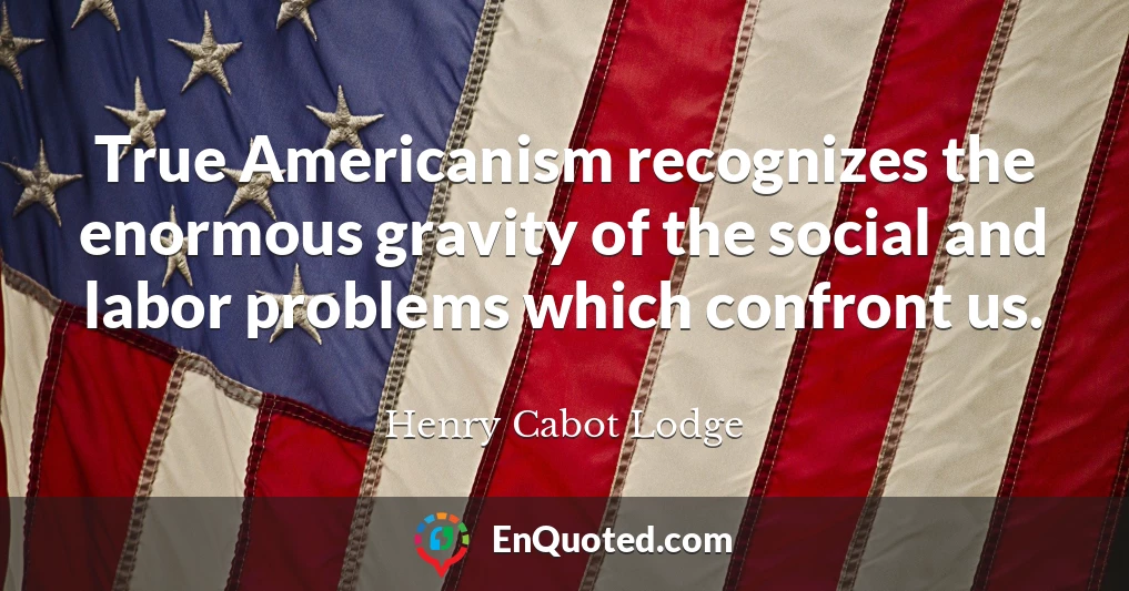True Americanism recognizes the enormous gravity of the social and labor problems which confront us.