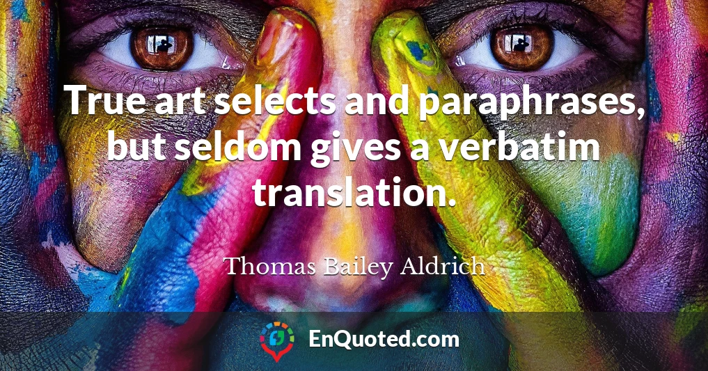 True art selects and paraphrases, but seldom gives a verbatim translation.