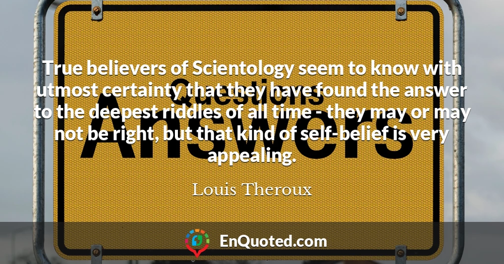 True believers of Scientology seem to know with utmost certainty that they have found the answer to the deepest riddles of all time - they may or may not be right, but that kind of self-belief is very appealing.