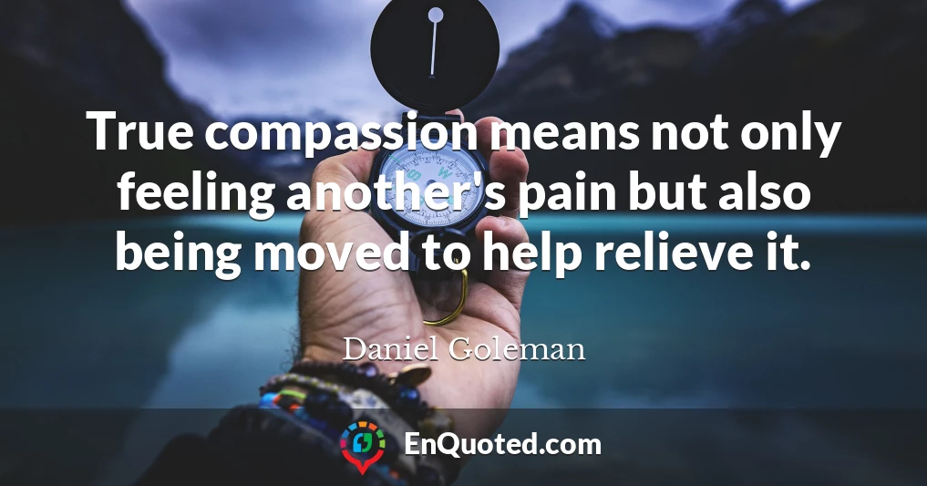 True compassion means not only feeling another's pain but also being moved to help relieve it.
