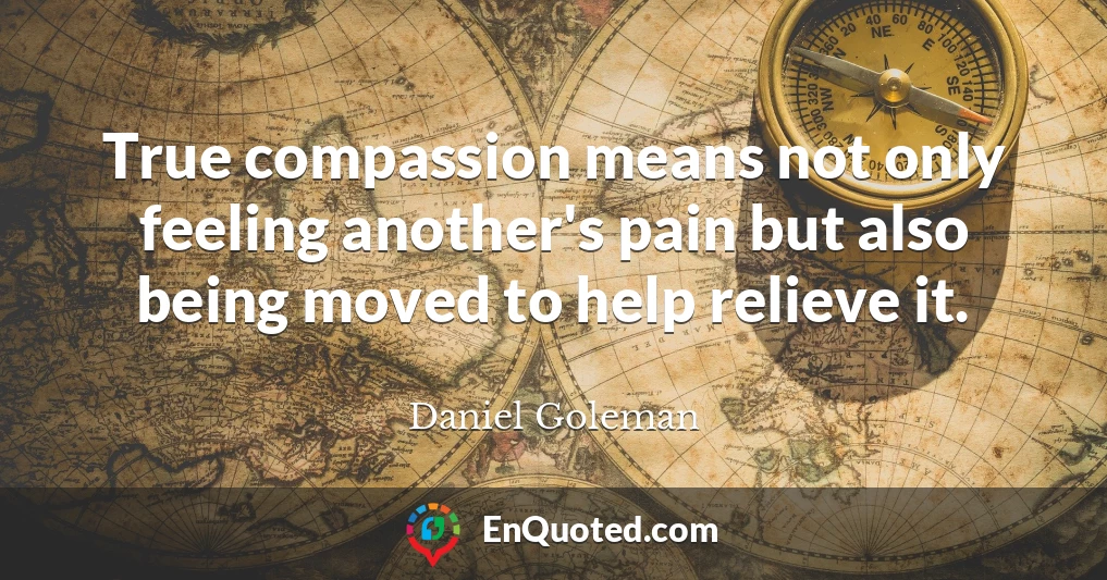 True compassion means not only feeling another's pain but also being moved to help relieve it.