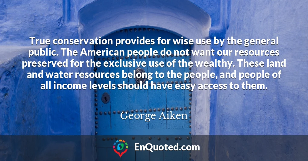 True conservation provides for wise use by the general public. The American people do not want our resources preserved for the exclusive use of the wealthy. These land and water resources belong to the people, and people of all income levels should have easy access to them.