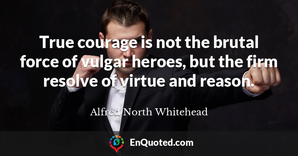 True courage is not the brutal force of vulgar heroes, but the firm resolve of virtue and reason.