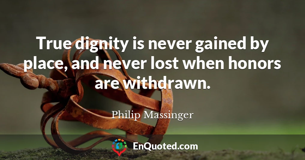 True dignity is never gained by place, and never lost when honors are withdrawn.