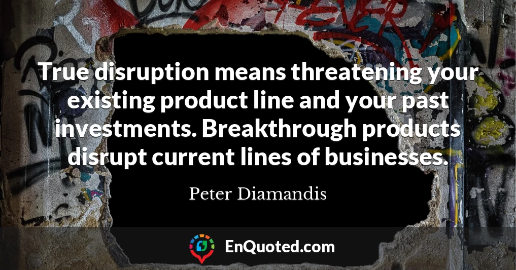 True disruption means threatening your existing product line and your past investments. Breakthrough products disrupt current lines of businesses.