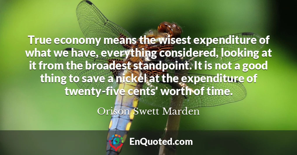True economy means the wisest expenditure of what we have, everything considered, looking at it from the broadest standpoint. It is not a good thing to save a nickel at the expenditure of twenty-five cents' worth of time.