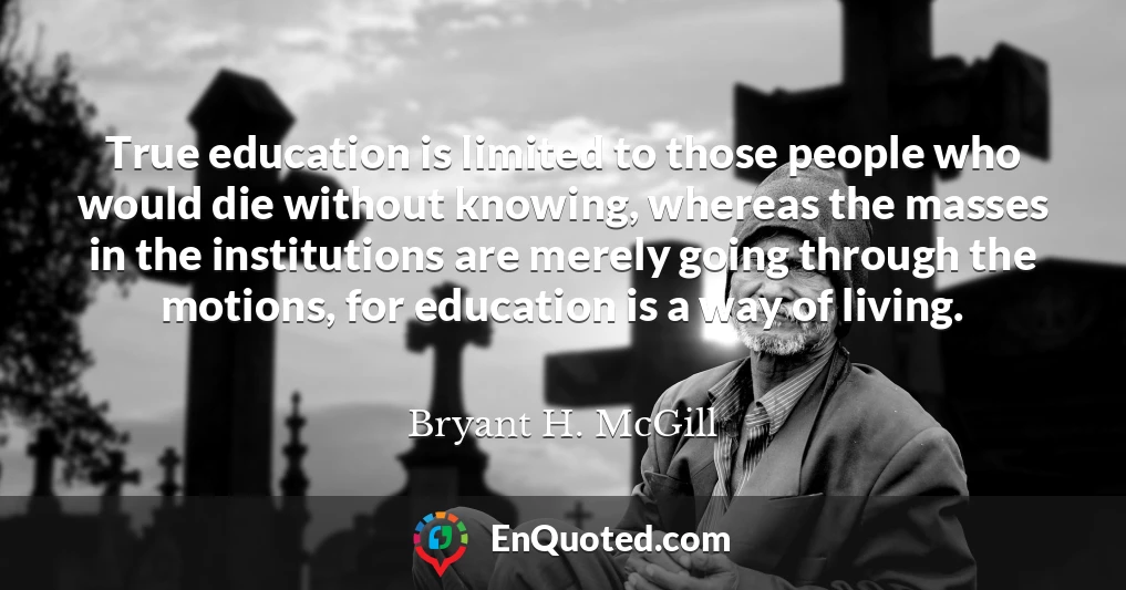 True education is limited to those people who would die without knowing, whereas the masses in the institutions are merely going through the motions, for education is a way of living.