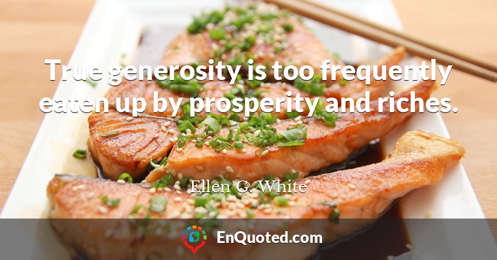 True generosity is too frequently eaten up by prosperity and riches.