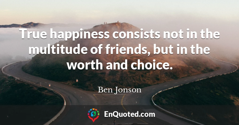 True happiness consists not in the multitude of friends, but in the worth and choice.