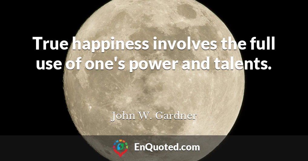True happiness involves the full use of one's power and talents.