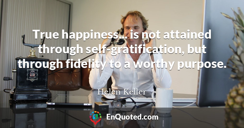 True happiness... is not attained through self-gratification, but through fidelity to a worthy purpose.