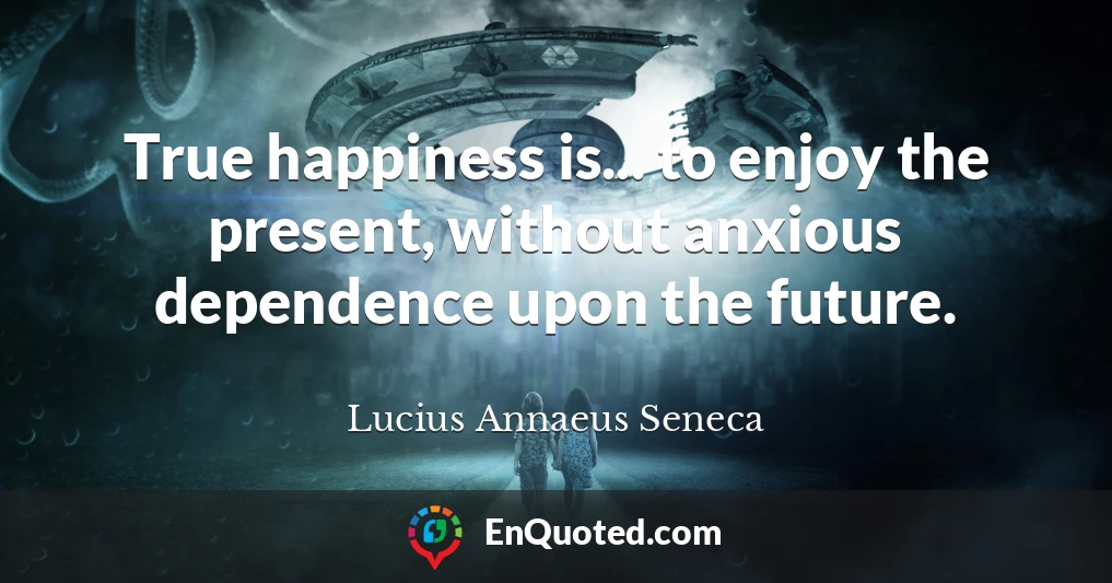 True happiness is... to enjoy the present, without anxious dependence upon the future.