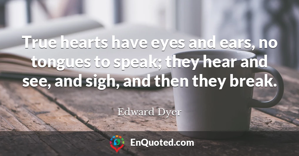 True hearts have eyes and ears, no tongues to speak; they hear and see, and sigh, and then they break.