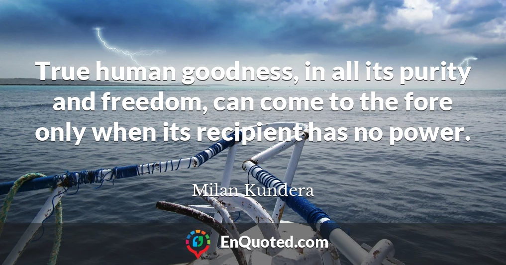 True human goodness, in all its purity and freedom, can come to the fore only when its recipient has no power.