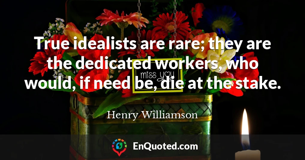 True idealists are rare; they are the dedicated workers, who would, if need be, die at the stake.