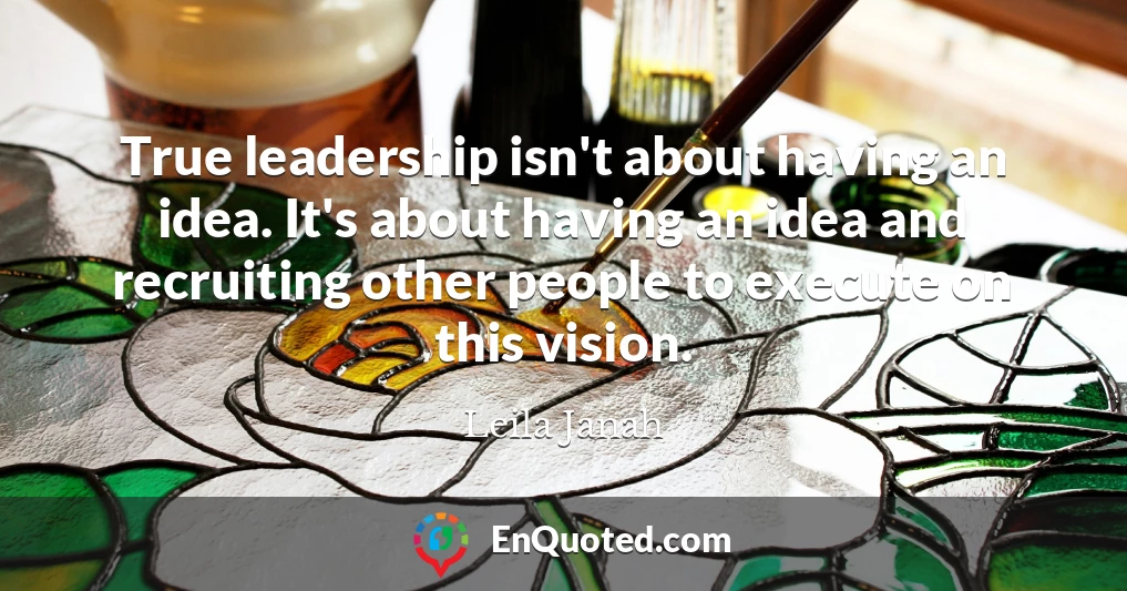 True leadership isn't about having an idea. It's about having an idea and recruiting other people to execute on this vision.