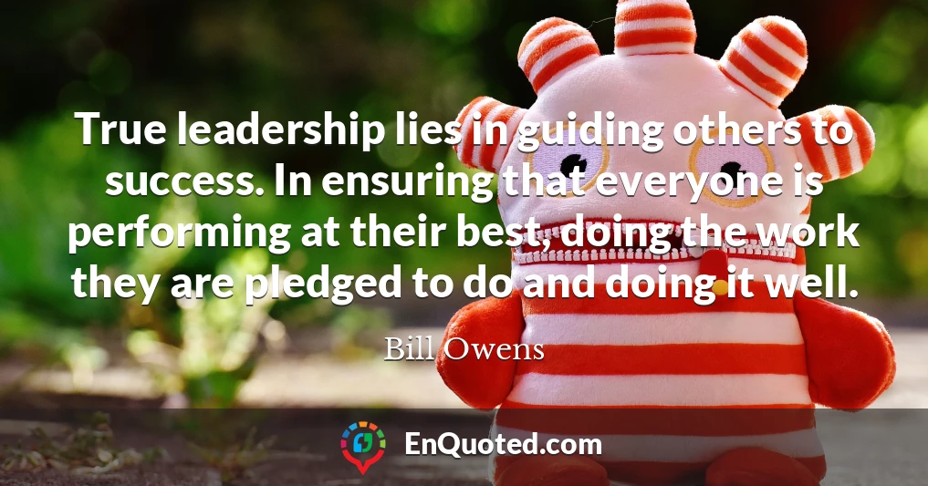 True leadership lies in guiding others to success. In ensuring that everyone is performing at their best, doing the work they are pledged to do and doing it well.