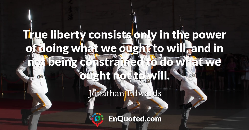 True liberty consists only in the power of doing what we ought to will, and in not being constrained to do what we ought not to will.