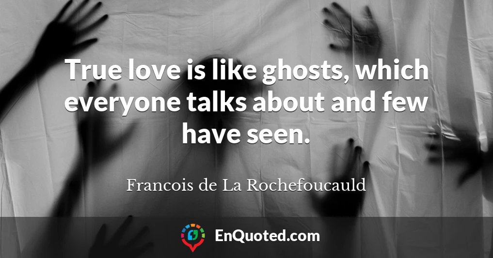 True love is like ghosts, which everyone talks about and few have seen.