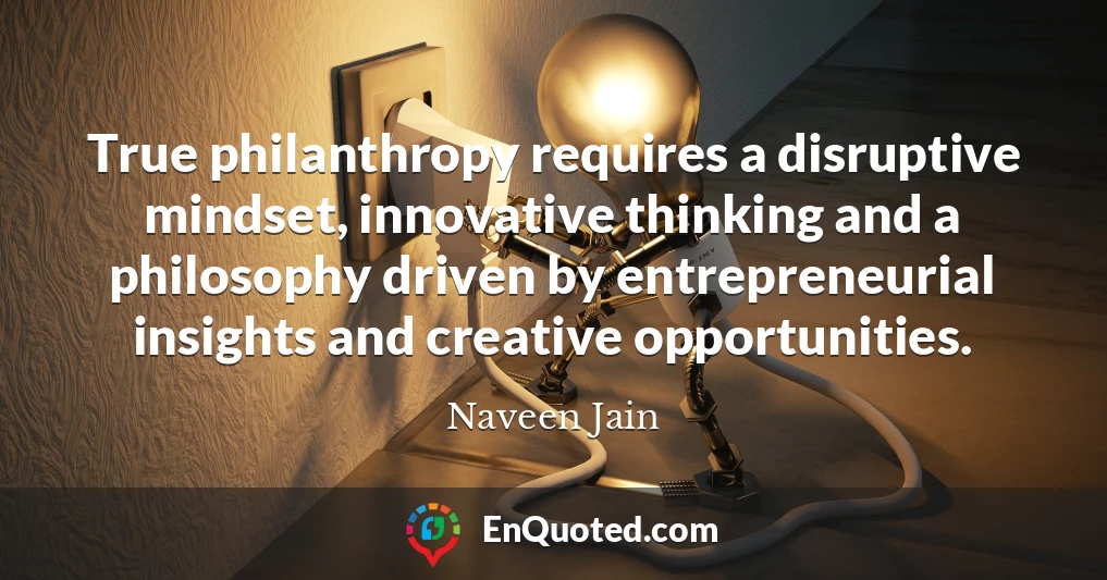 True philanthropy requires a disruptive mindset, innovative thinking and a philosophy driven by entrepreneurial insights and creative opportunities.