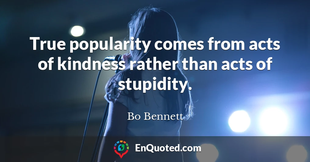 True popularity comes from acts of kindness rather than acts of stupidity.