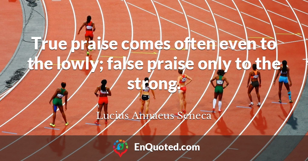 True praise comes often even to the lowly; false praise only to the strong.