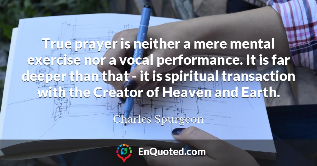 True prayer is neither a mere mental exercise nor a vocal performance. It is far deeper than that - it is spiritual transaction with the Creator of Heaven and Earth.