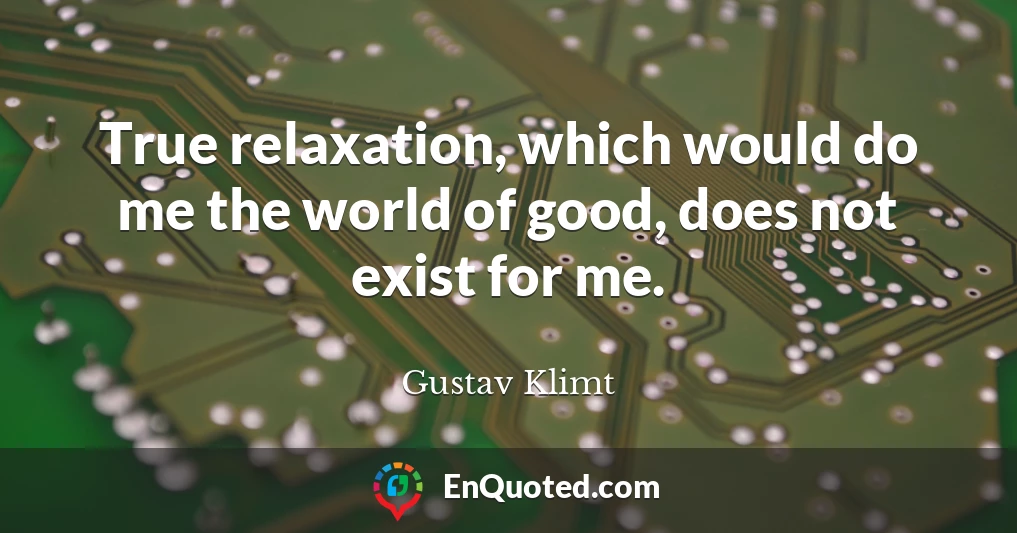 True relaxation, which would do me the world of good, does not exist for me.