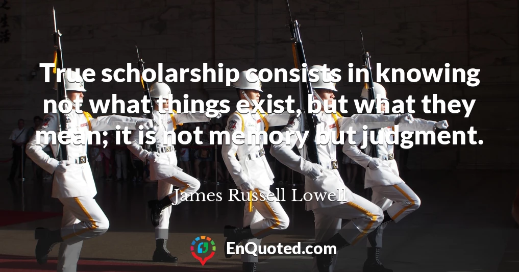 True scholarship consists in knowing not what things exist, but what they mean; it is not memory but judgment.