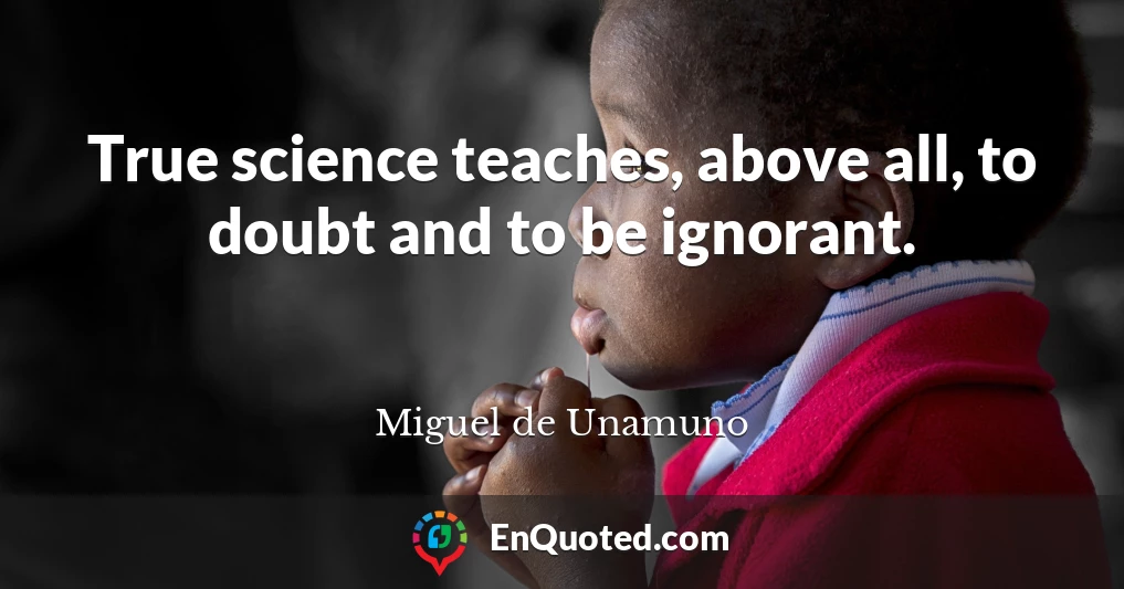 True science teaches, above all, to doubt and to be ignorant.