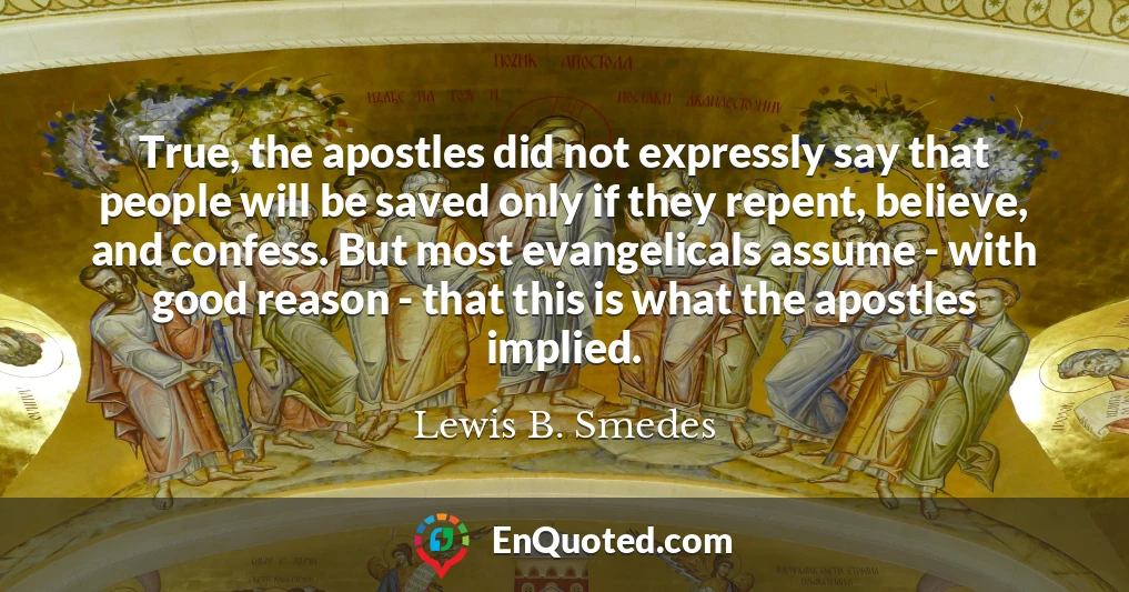 True, the apostles did not expressly say that people will be saved only if they repent, believe, and confess. But most evangelicals assume - with good reason - that this is what the apostles implied.