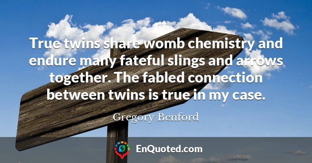 True twins share womb chemistry and endure many fateful slings and arrows together. The fabled connection between twins is true in my case.