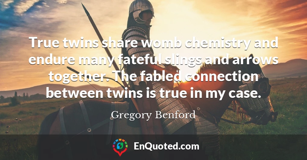 True twins share womb chemistry and endure many fateful slings and arrows together. The fabled connection between twins is true in my case.