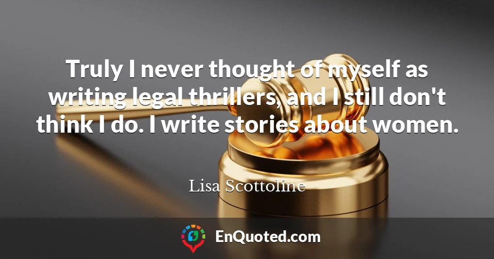 Truly I never thought of myself as writing legal thrillers, and I still don't think I do. I write stories about women.