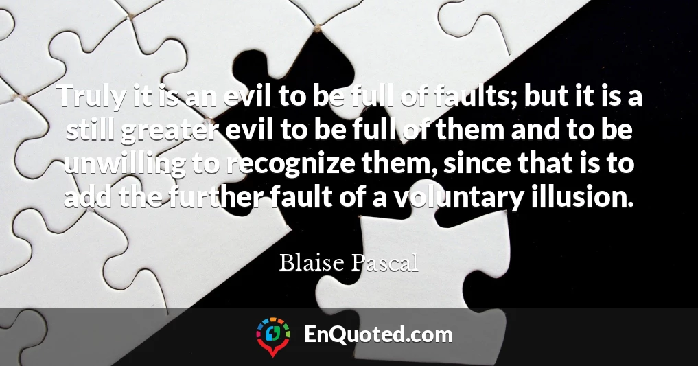 Truly it is an evil to be full of faults; but it is a still greater evil to be full of them and to be unwilling to recognize them, since that is to add the further fault of a voluntary illusion.