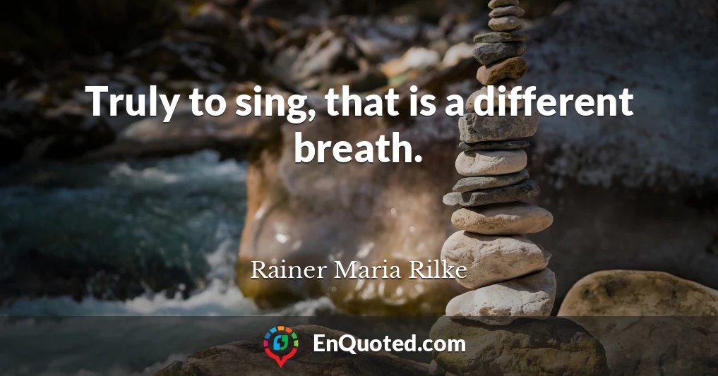 Truly to sing, that is a different breath.