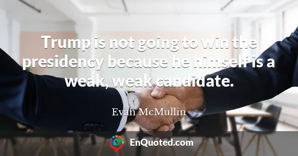 Trump is not going to win the presidency because he himself is a weak, weak candidate.