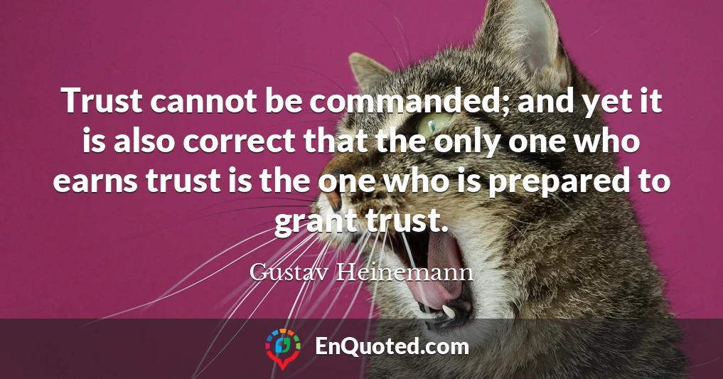 Trust cannot be commanded; and yet it is also correct that the only one who earns trust is the one who is prepared to grant trust.