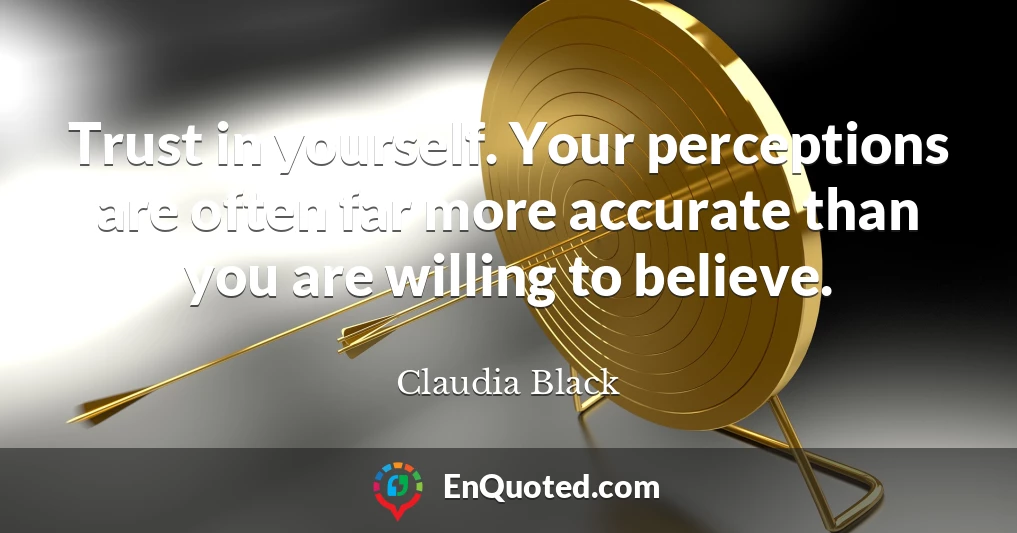 Trust in yourself. Your perceptions are often far more accurate than you are willing to believe.