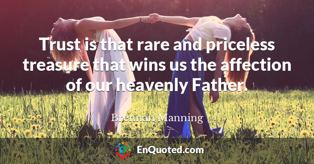 Trust is that rare and priceless treasure that wins us the affection of our heavenly Father.