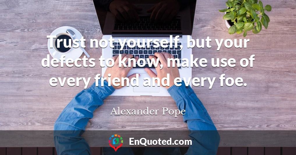 Trust not yourself, but your defects to know, make use of every friend and every foe.