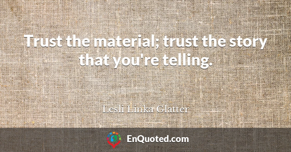 Trust the material; trust the story that you're telling.