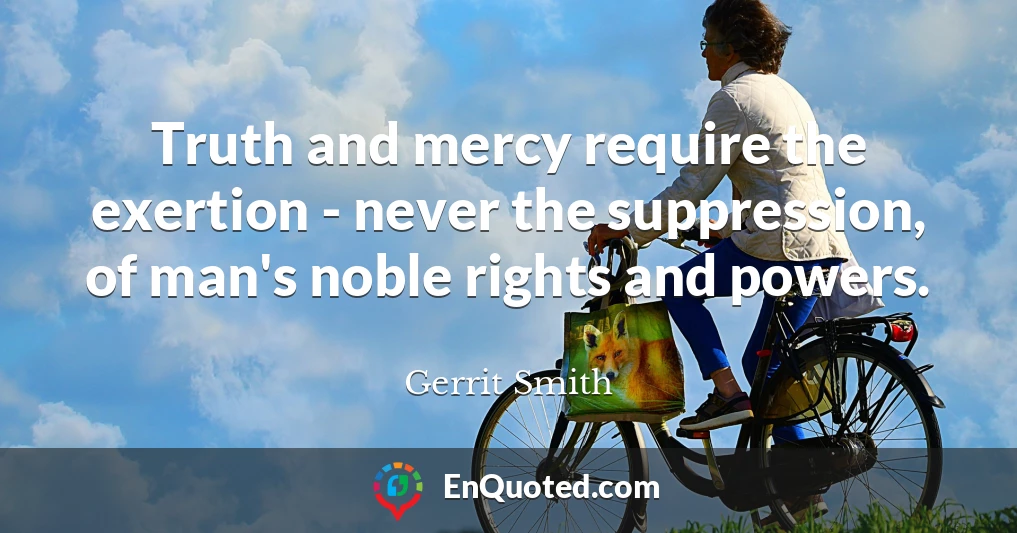 Truth and mercy require the exertion - never the suppression, of man's noble rights and powers.