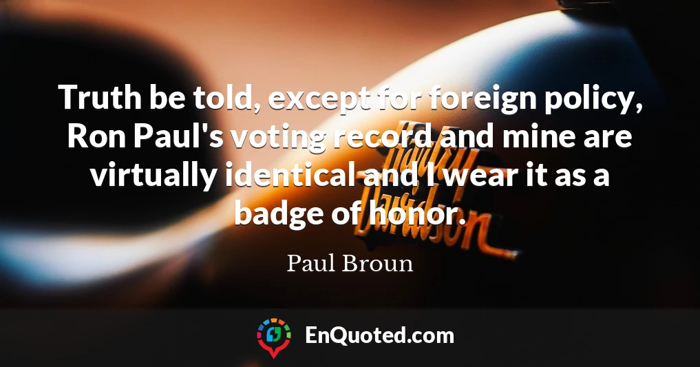 Truth be told, except for foreign policy, Ron Paul's voting record and mine are virtually identical and I wear it as a badge of honor.