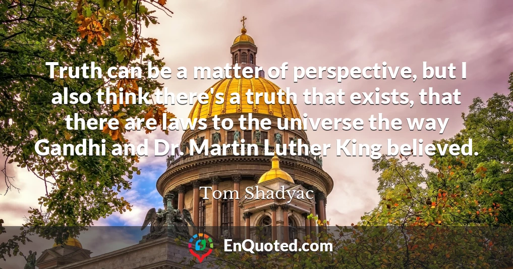 Truth can be a matter of perspective, but I also think there's a truth that exists, that there are laws to the universe the way Gandhi and Dr. Martin Luther King believed.