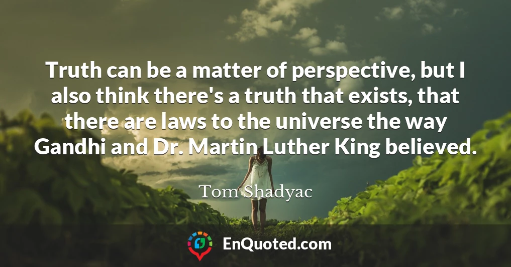 Truth can be a matter of perspective, but I also think there's a truth that exists, that there are laws to the universe the way Gandhi and Dr. Martin Luther King believed.