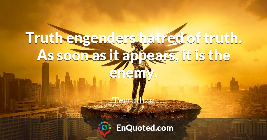 Truth engenders hatred of truth. As soon as it appears, it is the enemy.