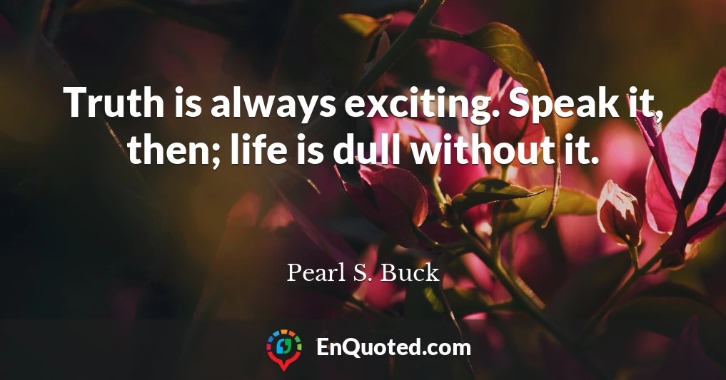 Truth is always exciting. Speak it, then; life is dull without it.