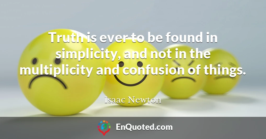 Truth is ever to be found in simplicity, and not in the multiplicity and confusion of things.