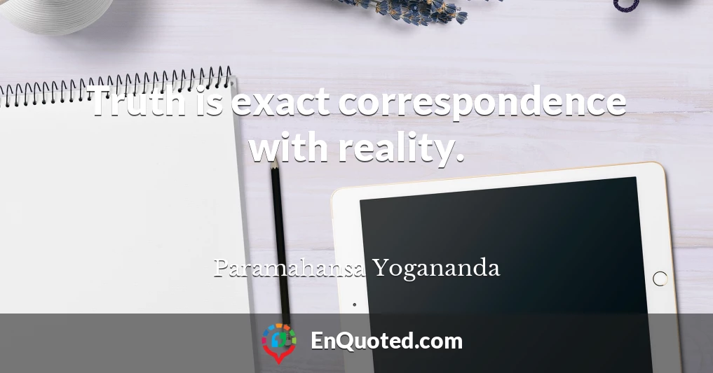 Truth is exact correspondence with reality.